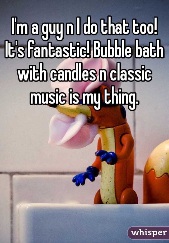 I'm a guy n I do that too!
It's fantastic! Bubble bath with candles n classic music is my thing.