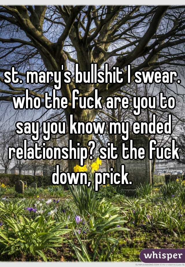 st. mary's bullshit I swear. who the fuck are you to say you know my ended relationship? sit the fuck down, prick. 