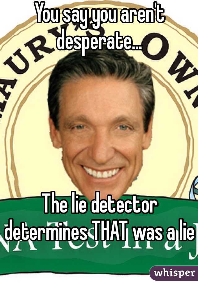 You say you aren't desperate...





The lie detector determines THAT was a lie