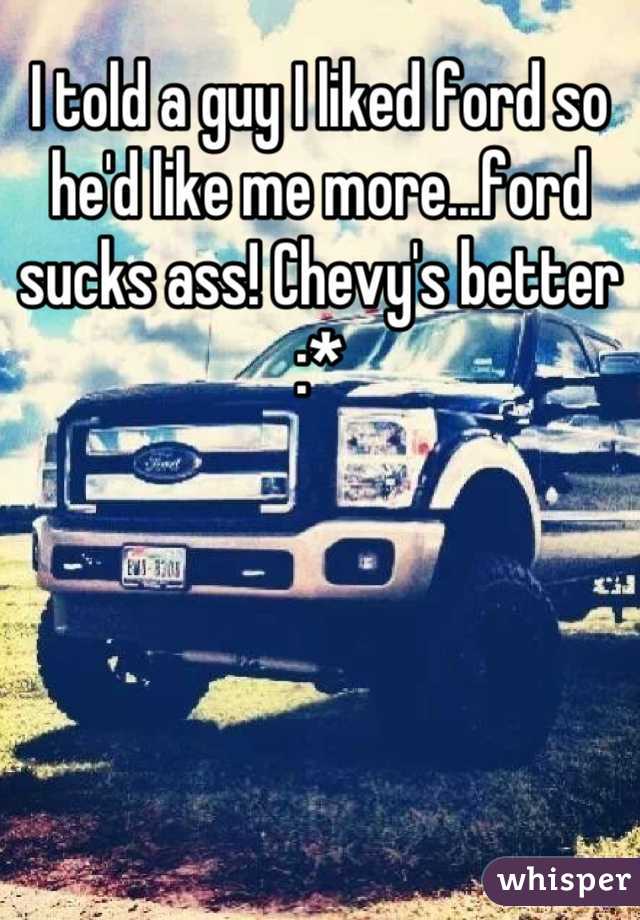 I told a guy I liked ford so he'd like me more...ford sucks ass! Chevy's better :*