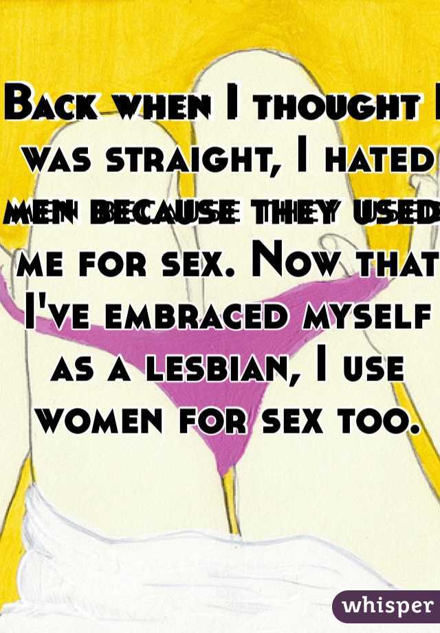 Back when I thought I was straight, I hated men because they used me for sex. Now that I've embraced myself as a lesbian, I use women for sex too.