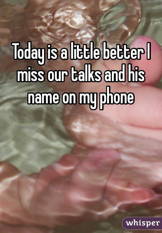 Today is a little better I miss our talks and his name on my phone