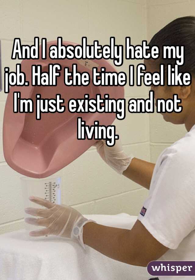 And I absolutely hate my job. Half the time I feel like I'm just existing and not living.
