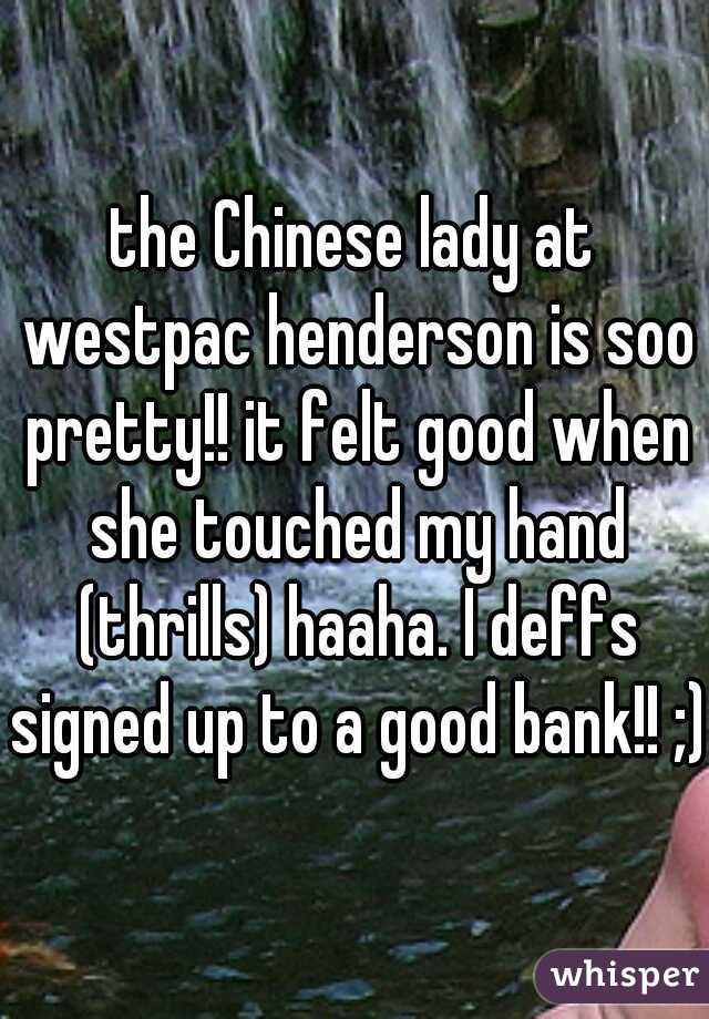 the Chinese lady at westpac henderson is soo pretty!! it felt good when she touched my hand (thrills) haaha. I deffs signed up to a good bank!! ;)