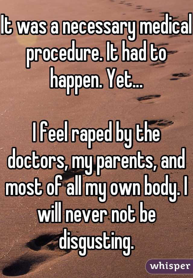 It was a necessary medical procedure. It had to happen. Yet...

I feel raped by the doctors, my parents, and most of all my own body. I will never not be disgusting.