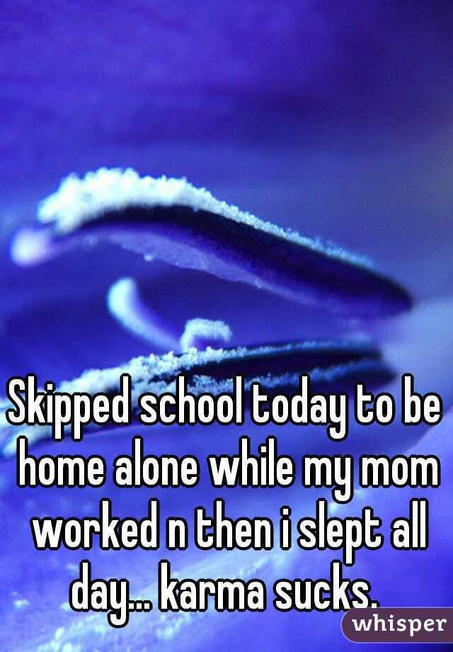 Skipped school today to be home alone while my mom worked n then i slept all day... karma sucks. 