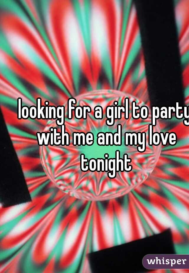 looking for a girl to party with me and my love tonight