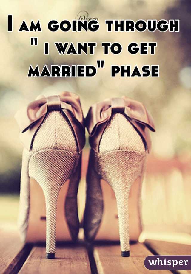 I am going through " i want to get married" phase 