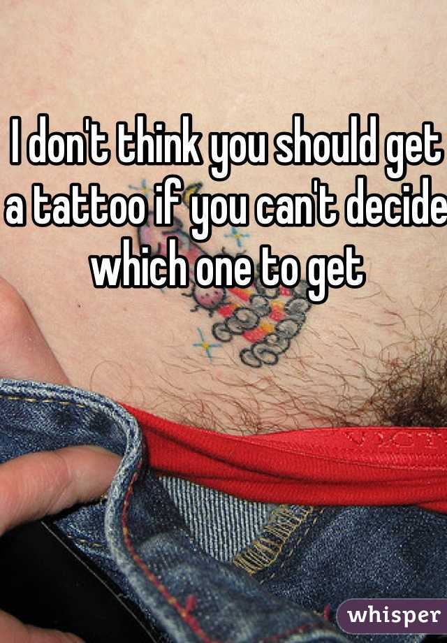 I don't think you should get a tattoo if you can't decide which one to get