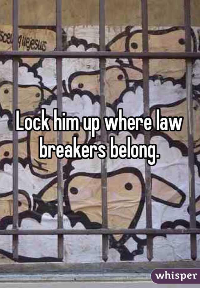 Lock him up where law breakers belong. 