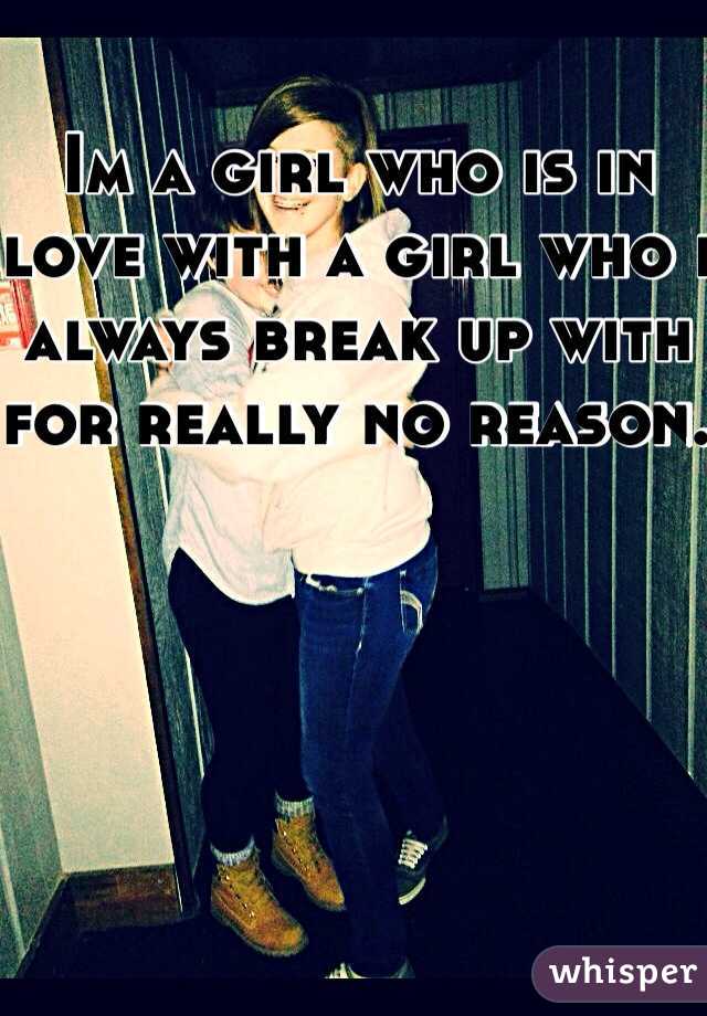 Im a girl who is in love with a girl who i always break up with for really no reason. 