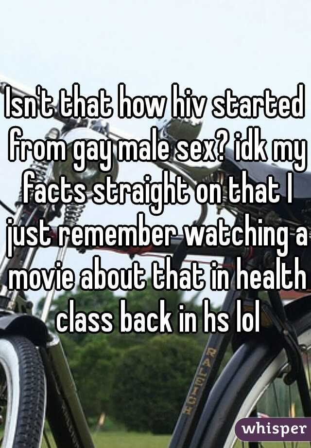 Isn't that how hiv started from gay male sex? idk my facts straight on that I just remember watching a movie about that in health class back in hs lol