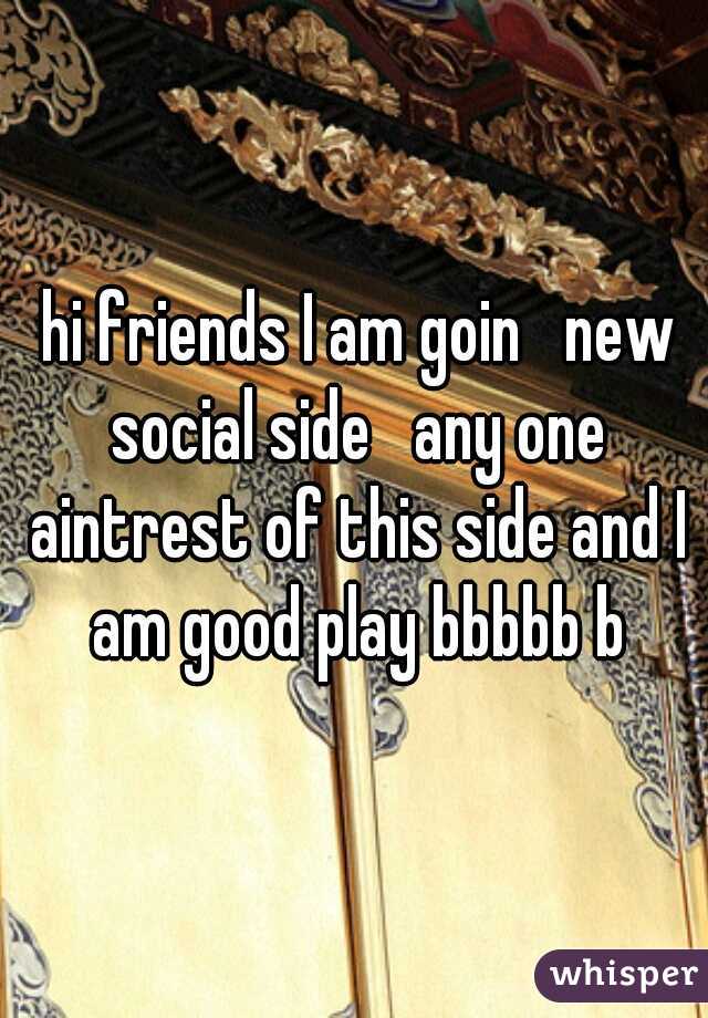  hi friends I am goin   new social side   any one aintrest of this side and I am good play bbbbb b