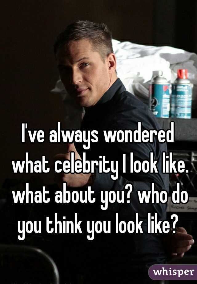 I've always wondered what celebrity I look like. what about you? who do you think you look like? 