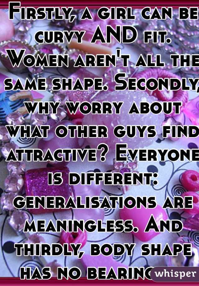 Firstly, a girl can be curvy AND fit. Women aren't all the same shape. Secondly, why worry about what other guys find attractive? Everyone is different: generalisations are meaningless. And thirdly, body shape has no bearing on compassion, kindness and a living heart. 