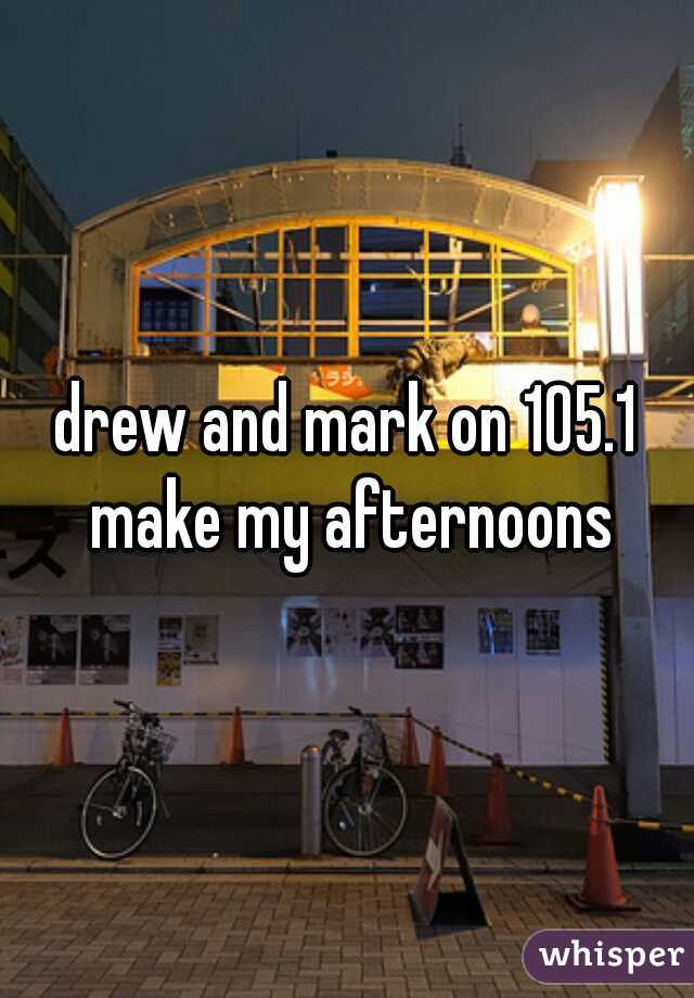 drew and mark on 105.1 make my afternoons