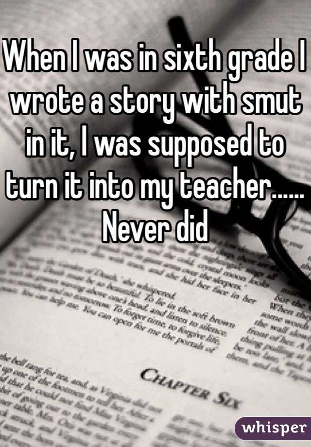 When I was in sixth grade I wrote a story with smut in it, I was supposed to turn it into my teacher...... Never did