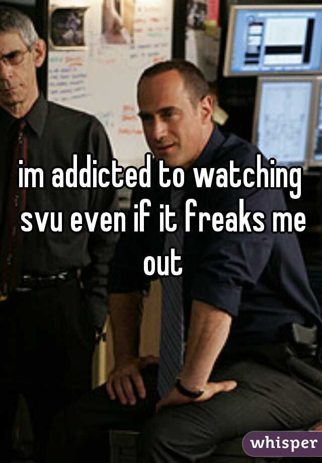 im addicted to watching svu even if it freaks me out