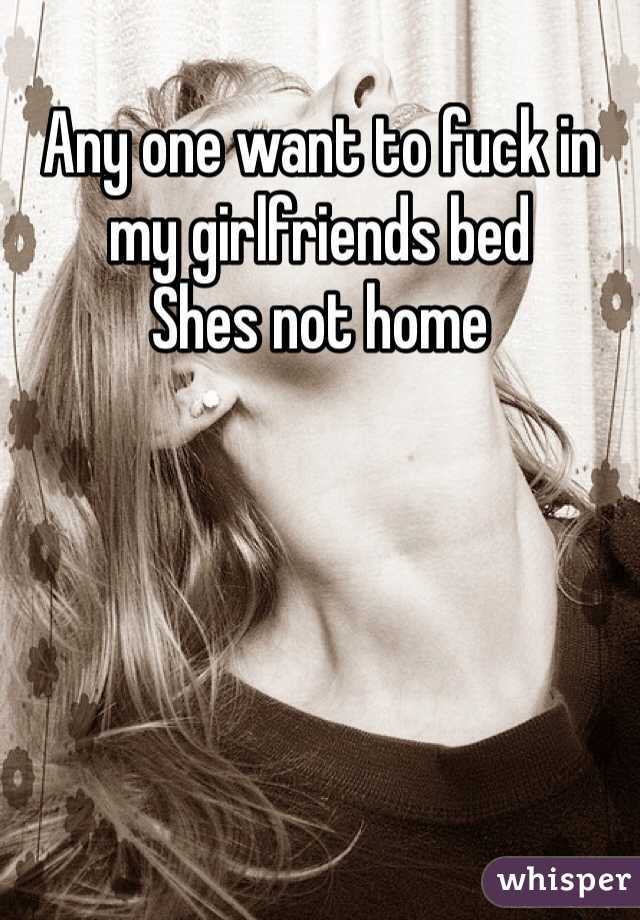 Any one want to fuck in my girlfriends bed
Shes not home