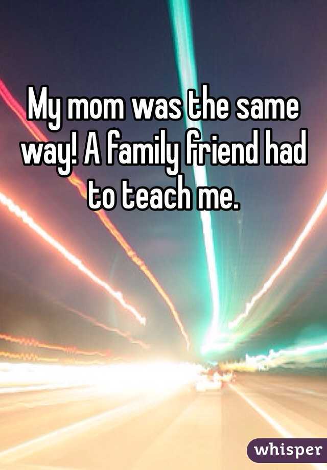 My mom was the same way! A family friend had to teach me. 