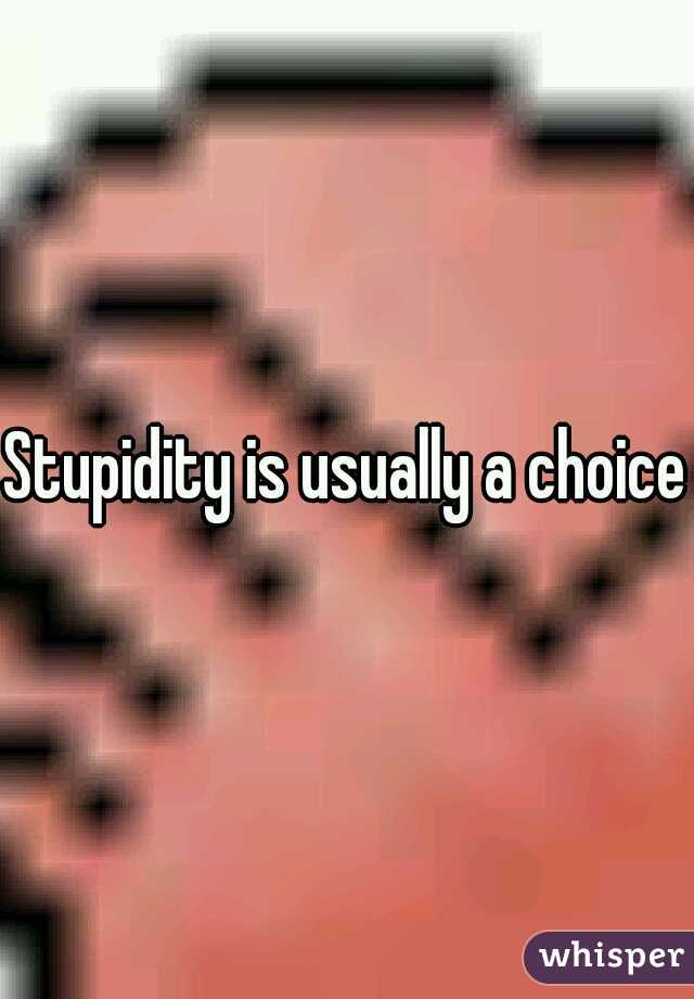 Stupidity is usually a choice