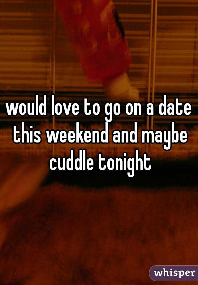 would love to go on a date this weekend and maybe cuddle tonight
