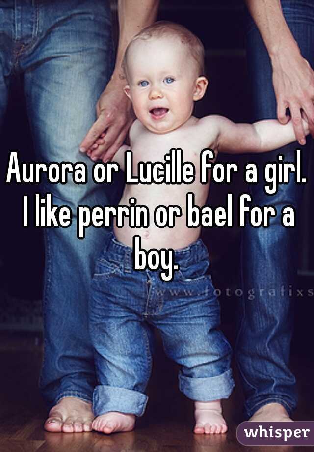 Aurora or Lucille for a girl. I like perrin or bael for a boy. 