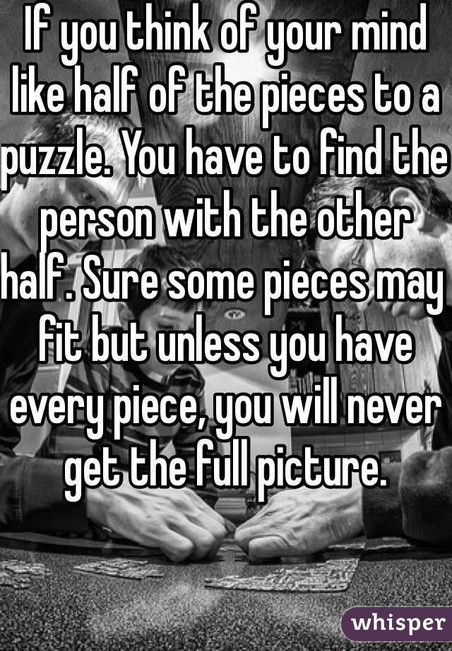 If you think of your mind like half of the pieces to a puzzle. You have to find the person with the other half. Sure some pieces may fit but unless you have every piece, you will never get the full picture.