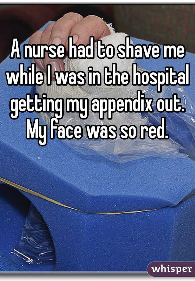 A nurse had to shave me while I was in the hospital getting my appendix out. My face was so red.