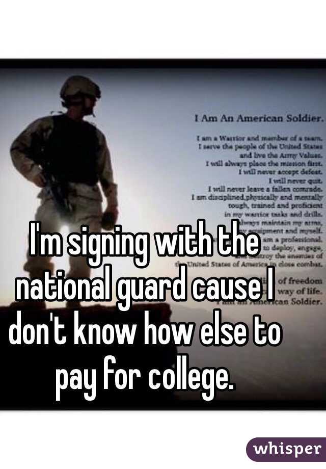 I'm signing with the national guard cause I don't know how else to pay for college. 