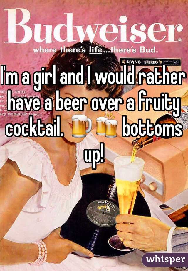 I'm a girl and I would rather have a beer over a fruity cocktail. 🍺🍻 bottoms up! 