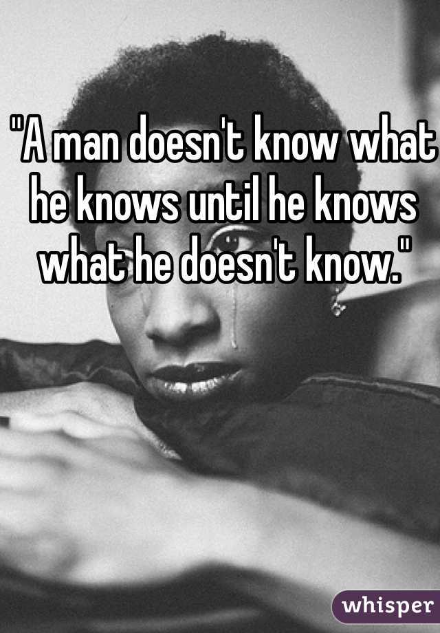 "A man doesn't know what he knows until he knows what he doesn't know." 