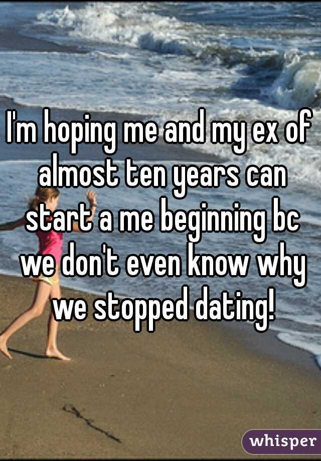 I'm hoping me and my ex of almost ten years can start a me beginning bc we don't even know why we stopped dating!