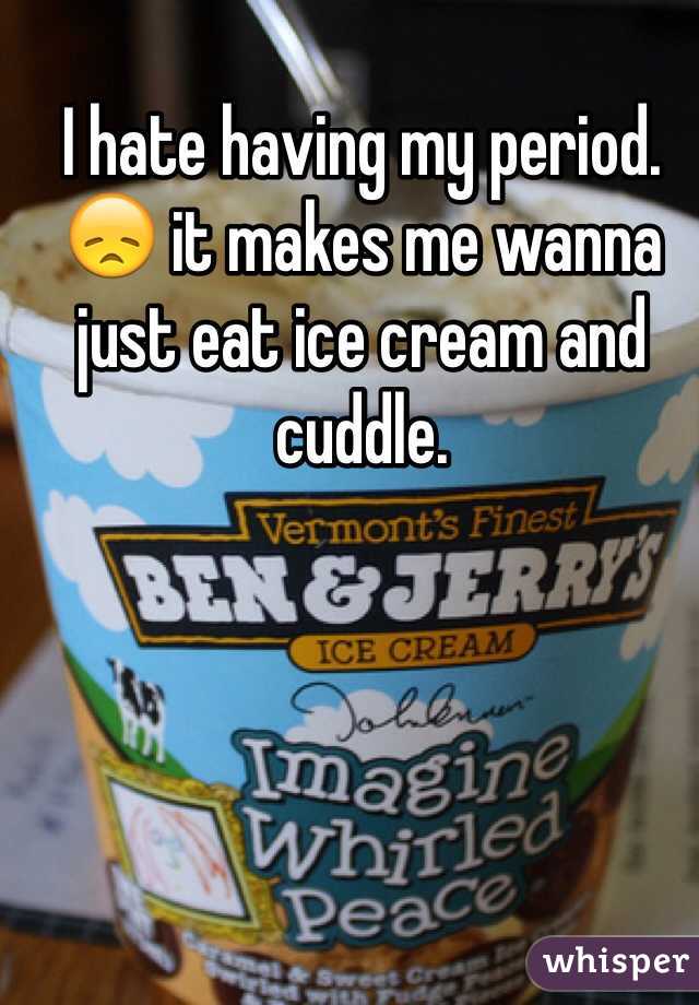 I hate having my period. 😞 it makes me wanna just eat ice cream and cuddle.