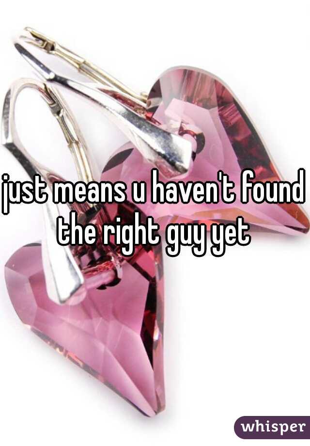 just means u haven't found the right guy yet 