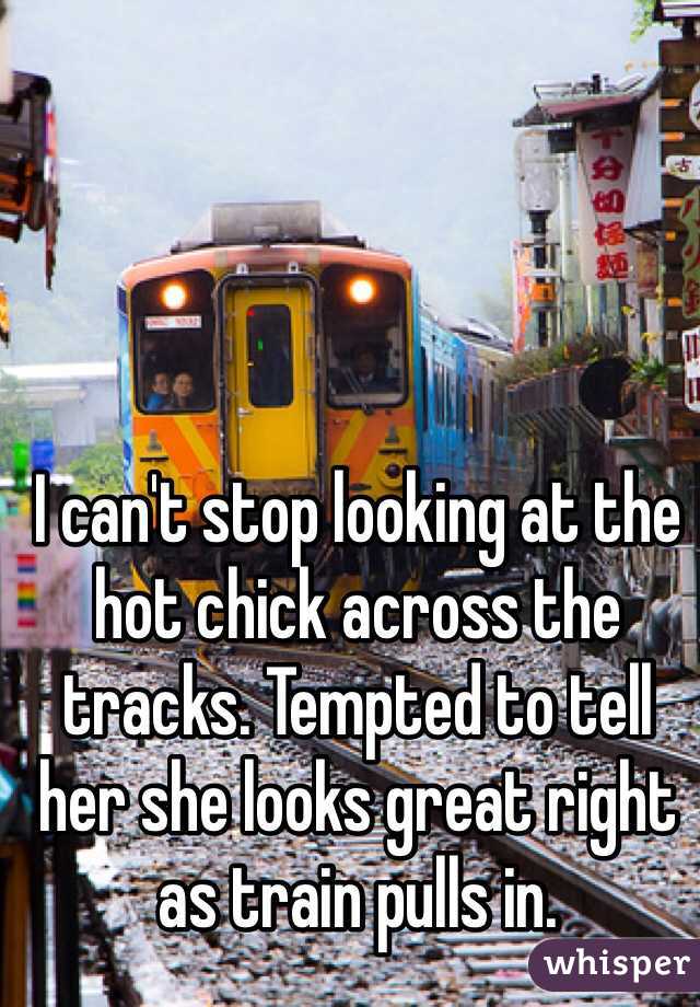 I can't stop looking at the hot chick across the tracks. Tempted to tell her she looks great right as train pulls in. 