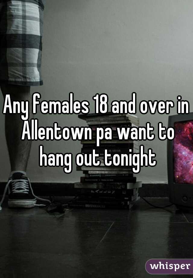 Any females 18 and over in Allentown pa want to hang out tonight