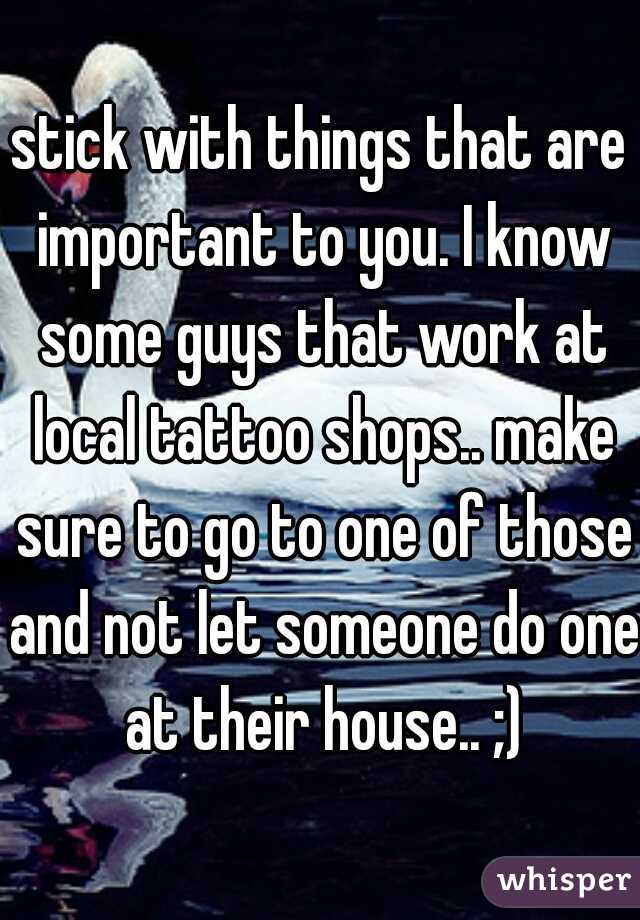 stick with things that are important to you. I know some guys that work at local tattoo shops.. make sure to go to one of those and not let someone do one at their house.. ;)