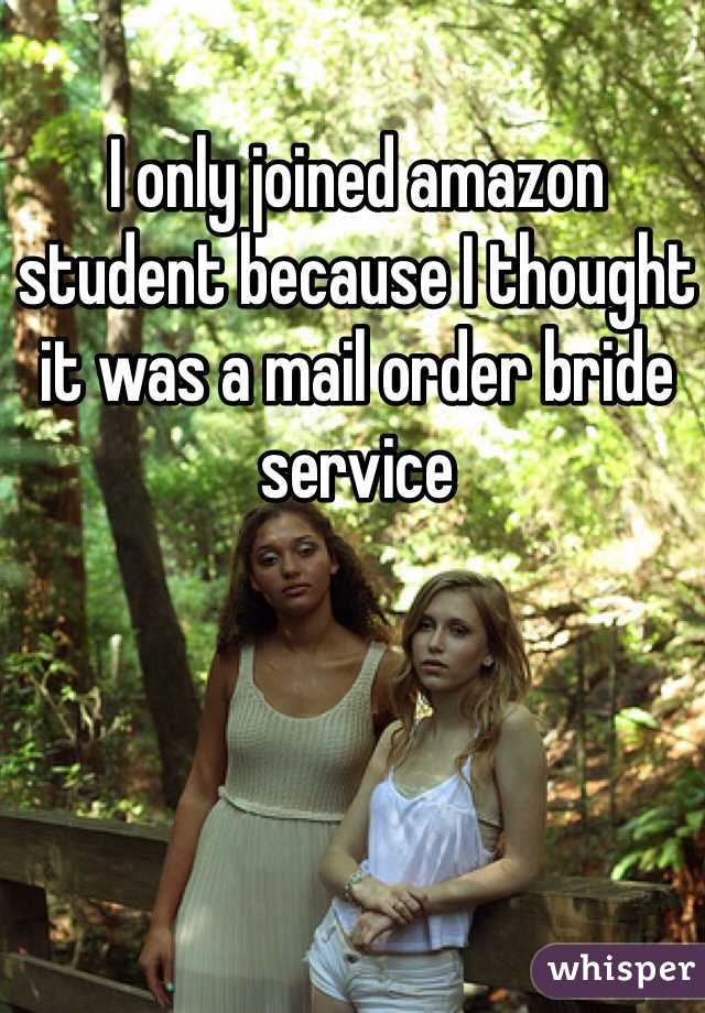 I only joined amazon student because I thought it was a mail order bride service 