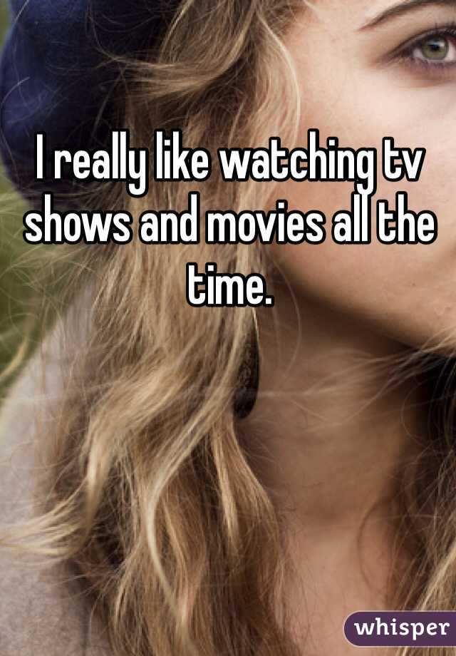 I really like watching tv shows and movies all the time.