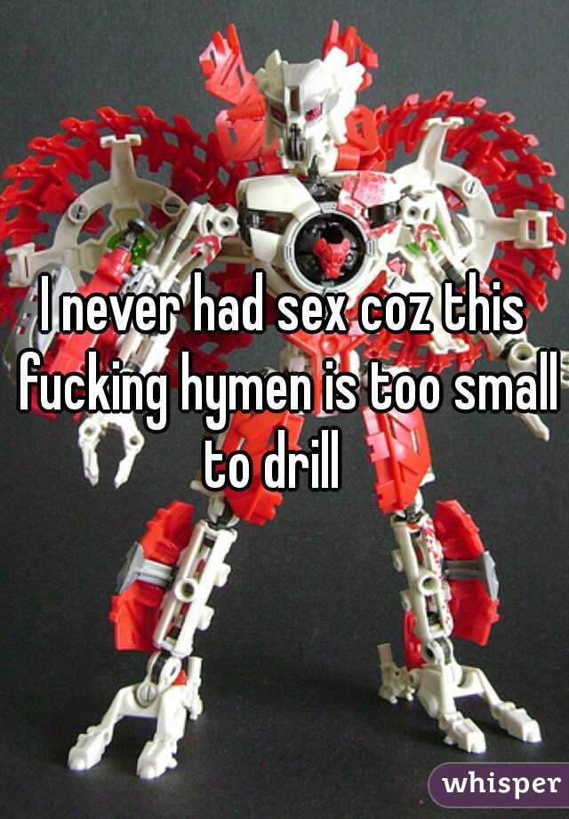 I never had sex coz this fucking hymen is too small to drill   