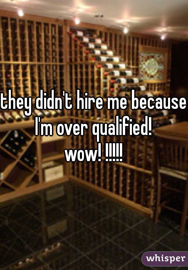 they didn't hire me because I'm over qualified! 
wow! !!!!!