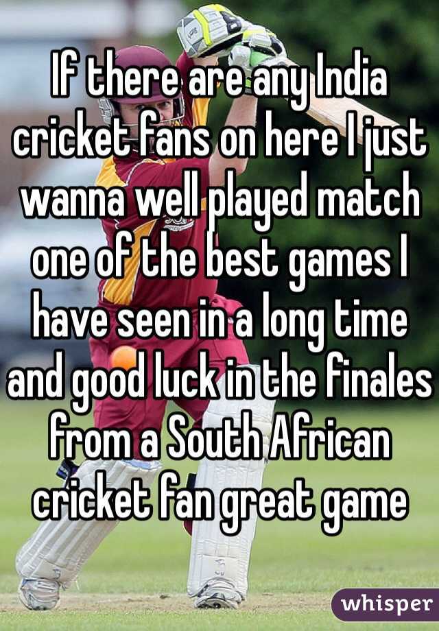 If there are any India cricket fans on here I just wanna well played match one of the best games I have seen in a long time and good luck in the finales from a South African cricket fan great game  