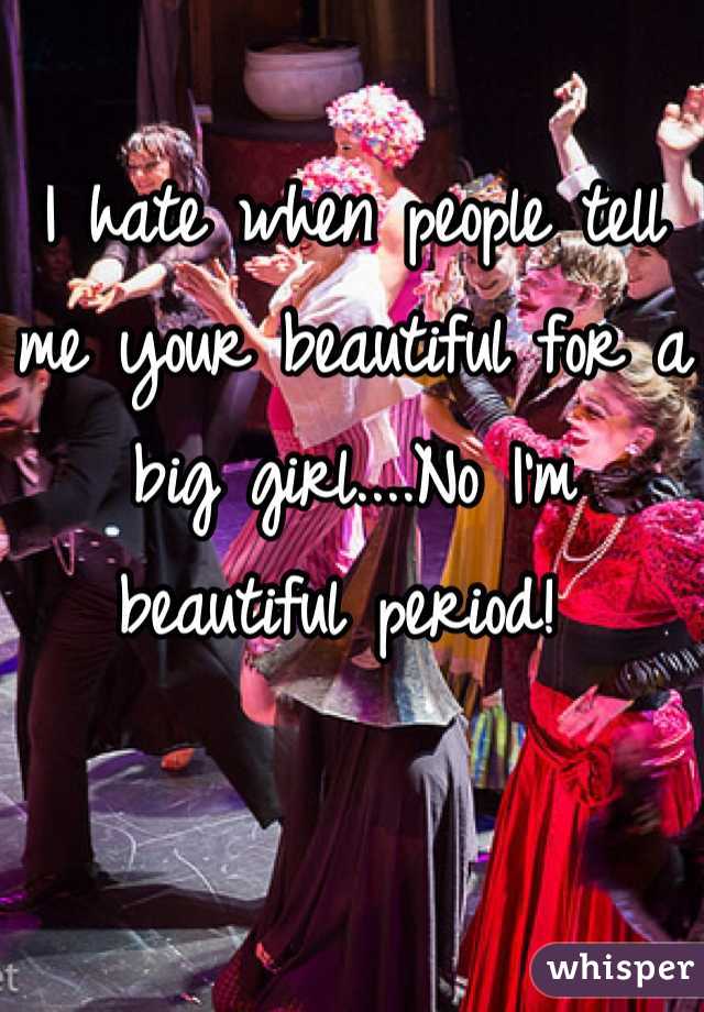 I hate when people tell me your beautiful for a big girl....No I'm beautiful period! 