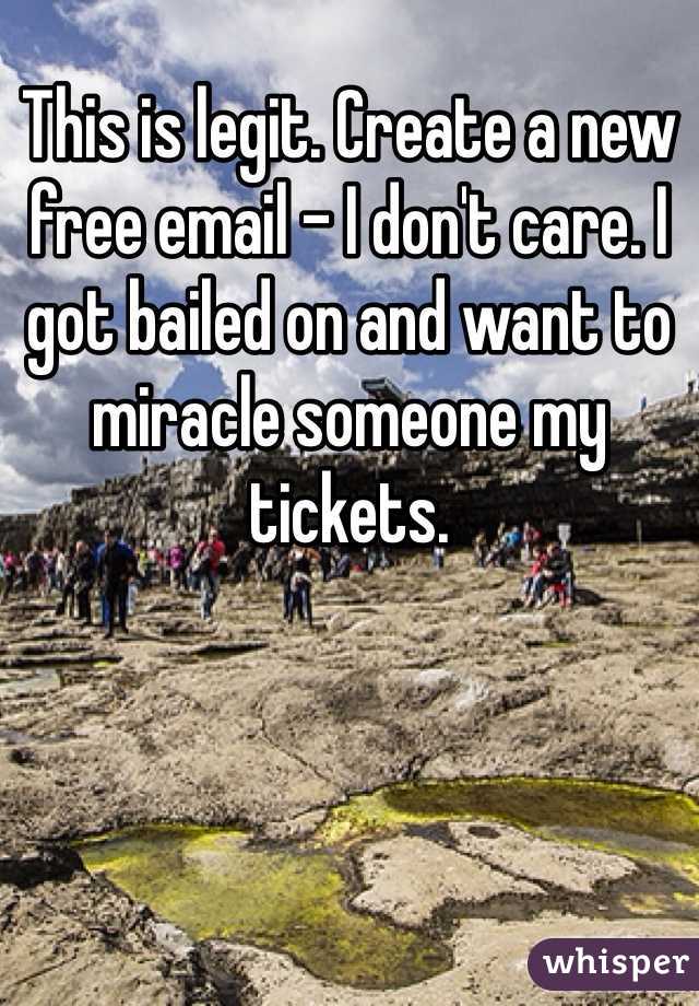 This is legit. Create a new free email - I don't care. I got bailed on and want to miracle someone my tickets. 