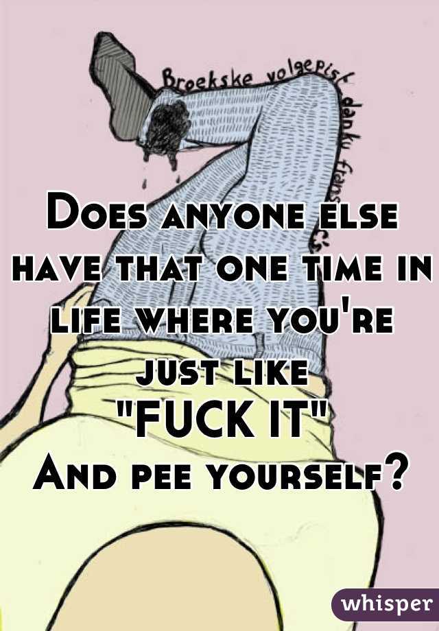 Does anyone else have that one time in life where you're just like 
"FUCK IT"
And pee yourself?