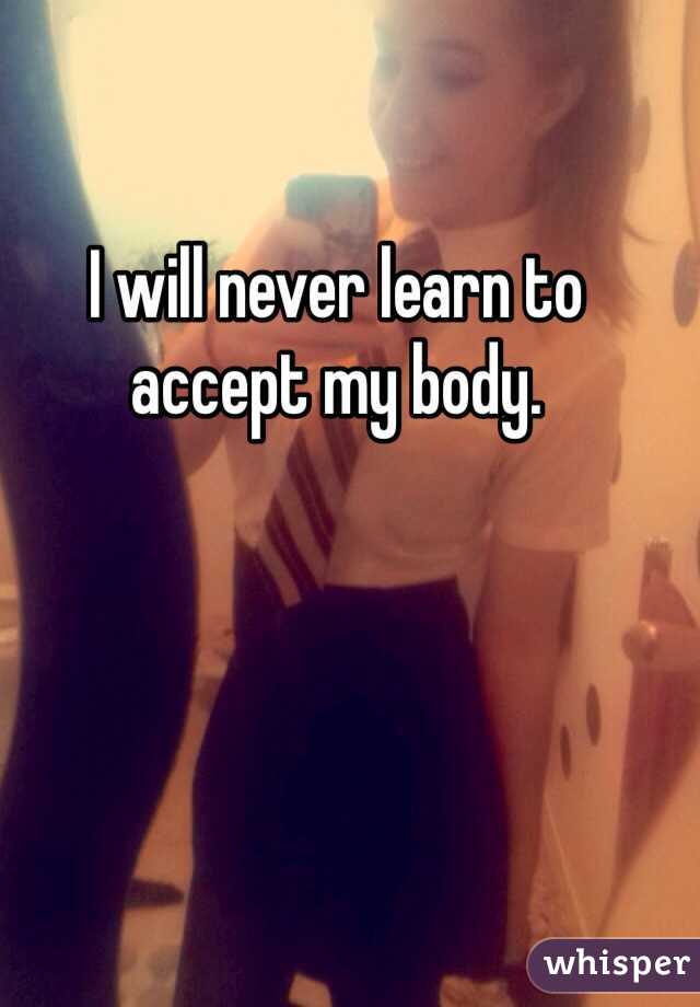 I will never learn to accept my body.