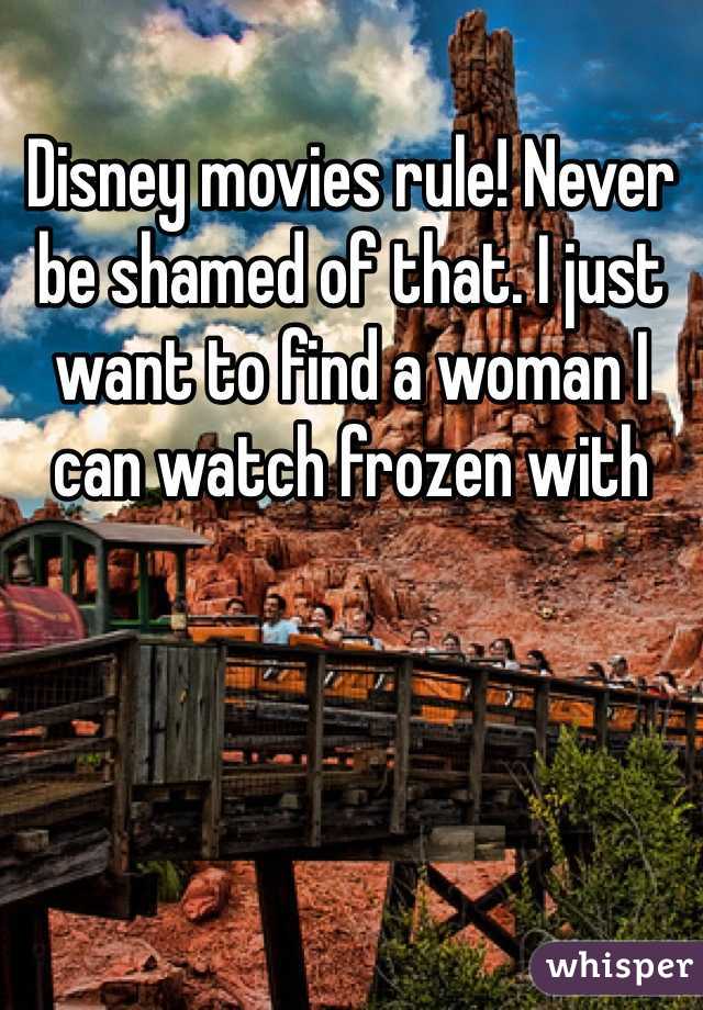 Disney movies rule! Never be shamed of that. I just want to find a woman I can watch frozen with 