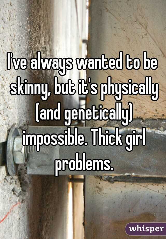 I've always wanted to be skinny, but it's physically (and genetically) impossible. Thick girl problems.