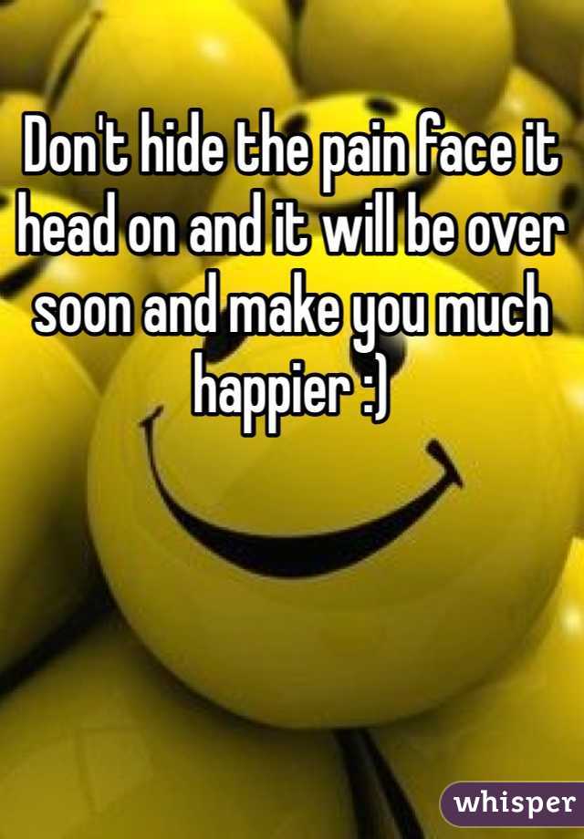 Don't hide the pain face it head on and it will be over soon and make you much happier :)